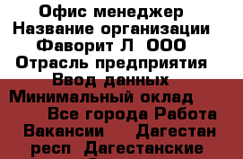 Офис-менеджер › Название организации ­ Фаворит-Л, ООО › Отрасль предприятия ­ Ввод данных › Минимальный оклад ­ 40 000 - Все города Работа » Вакансии   . Дагестан респ.,Дагестанские Огни г.